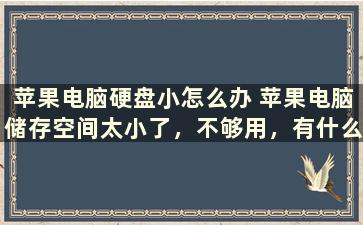 苹果电脑硬盘小怎么办 苹果电脑储存空间太小了，不够用，有什么办法吗